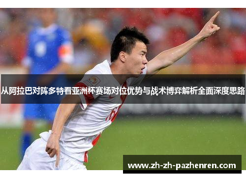 从阿拉巴对阵多特看亚洲杯赛场对位优势与战术博弈解析全面深度思路