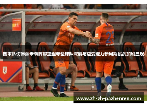 国家队伤停潮来袭阵容重组考验球队深度与应变能力新周期挑战加剧显现