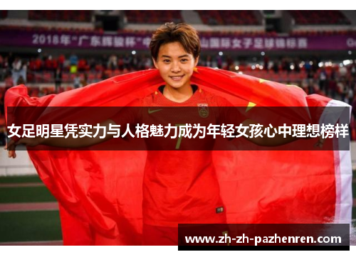 女足明星凭实力与人格魅力成为年轻女孩心中理想榜样