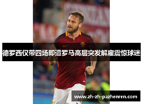 德罗西仅带四场即遭罗马高层突发解雇震惊球迷