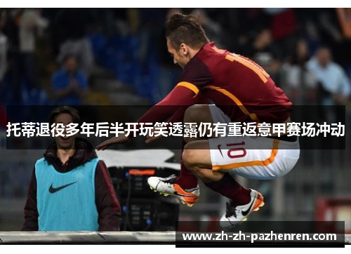 托蒂退役多年后半开玩笑透露仍有重返意甲赛场冲动