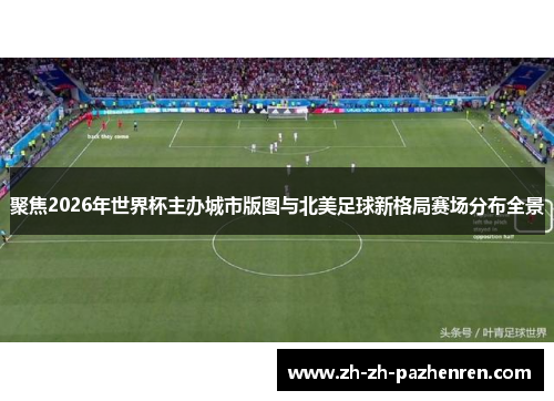 聚焦2026年世界杯主办城市版图与北美足球新格局赛场分布全景