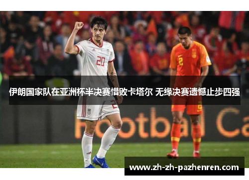 伊朗国家队在亚洲杯半决赛惜败卡塔尔 无缘决赛遗憾止步四强