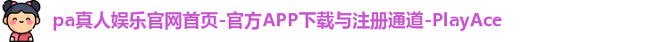 pa真人娱乐官网首页-官方APP下载与注册通道-PlayAce